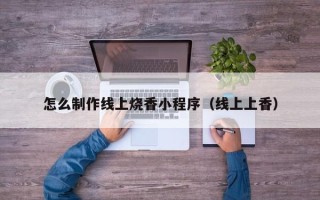 江山怎么制作线上烧香小程序（线上上香）