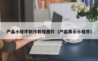 江山产品小程序制作教程图片（产品展示小程序）