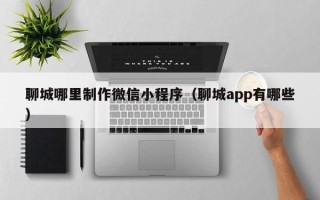 江山聊城哪里制作微信小程序（聊城app有哪些）