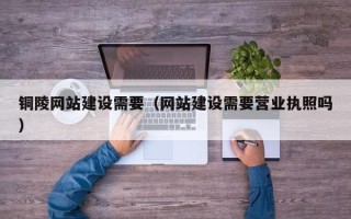 江山铜陵网站建设需要（网站建设需要营业执照吗）