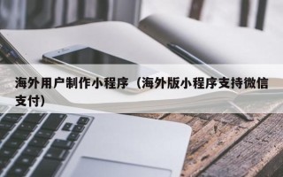 江山海外用户制作小程序（海外版小程序支持微信支付）
