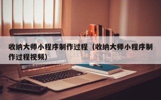 江山收纳大师小程序制作过程（收纳大师小程序制作过程视频）