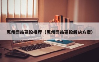 江山惠州网站建设推荐（惠州网站建设解决方案）