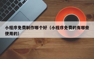 江山小程序免费制作哪个好（小程序免费的有哪些使用的）