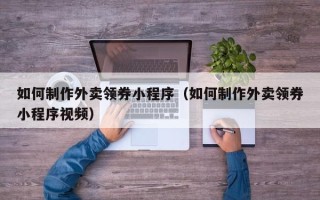 江山如何制作外卖领券小程序（如何制作外卖领券小程序视频）
