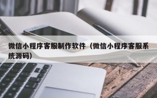 江山微信小程序客服制作软件（微信小程序客服系统源码）