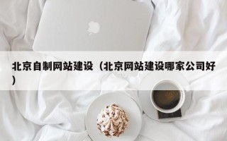 江山北京自制网站建设（北京网站建设哪家公司好）