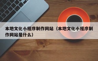 江山本地文化小程序制作网站（本地文化小程序制作网站是什么）