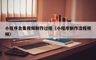 江山小程序合集视频制作过程（小程序制作流程视频）