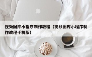 江山视频图库小程序制作教程（视频图库小程序制作教程手机版）